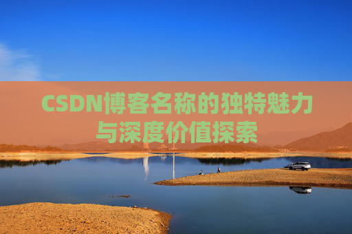 CSDN博客名称的独特魅力与深度价值探索 CSDN博客名称的独特魅力与深度价值探索