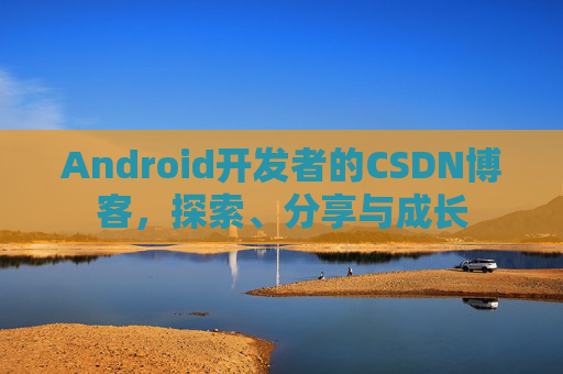 Android开发者的CSDN博客，探索、分享与成长
